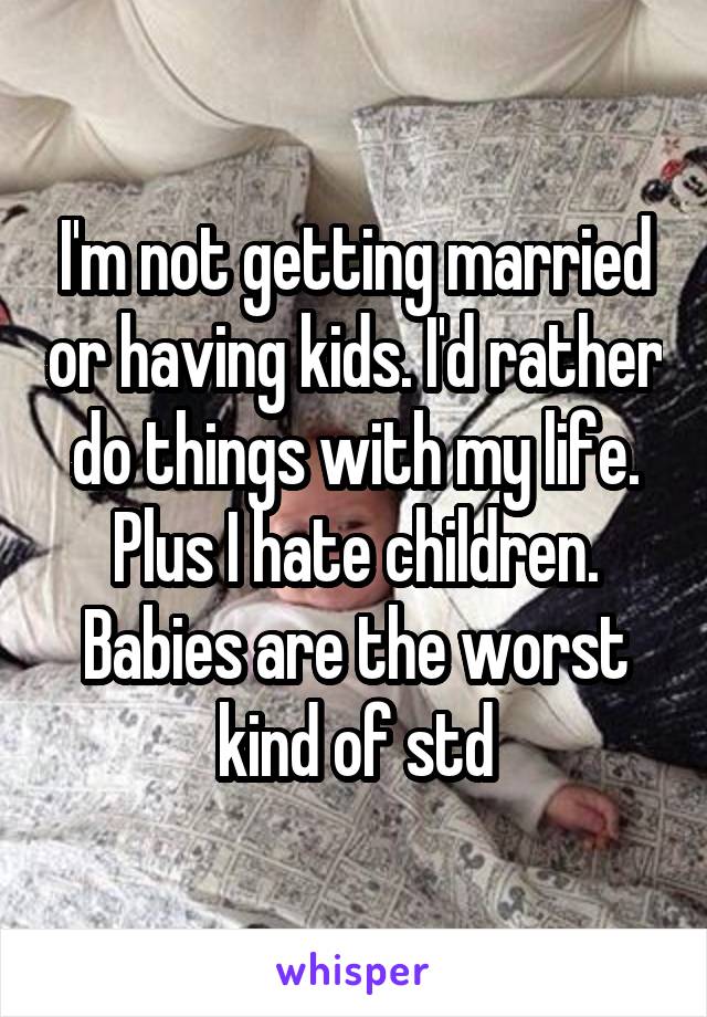 I'm not getting married or having kids. I'd rather do things with my life.
Plus I hate children.
Babies are the worst kind of std
