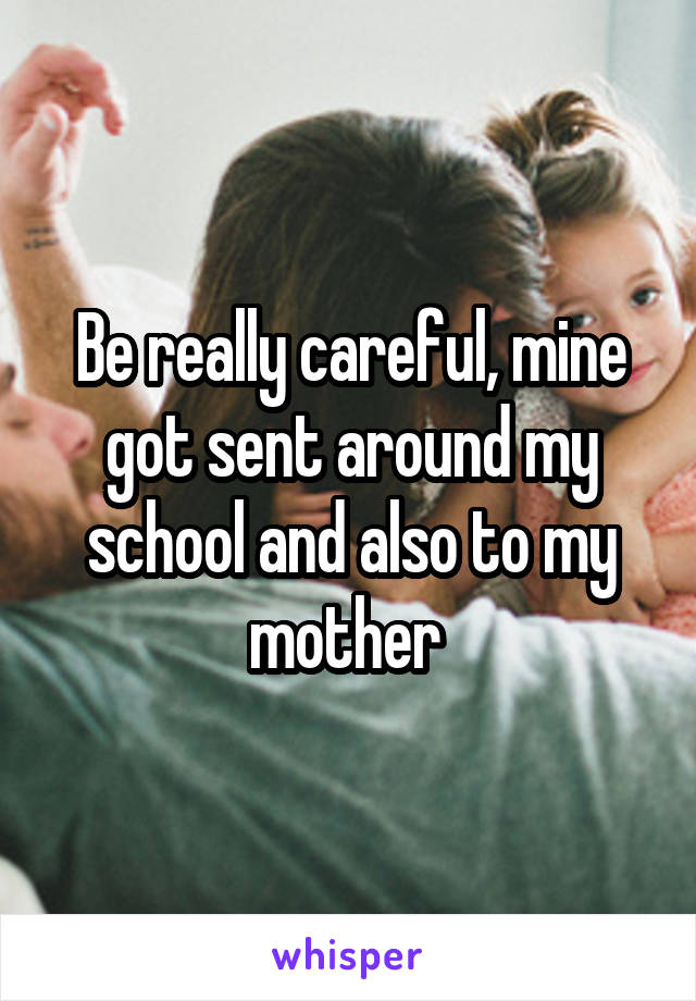 Be really careful, mine got sent around my school and also to my mother 