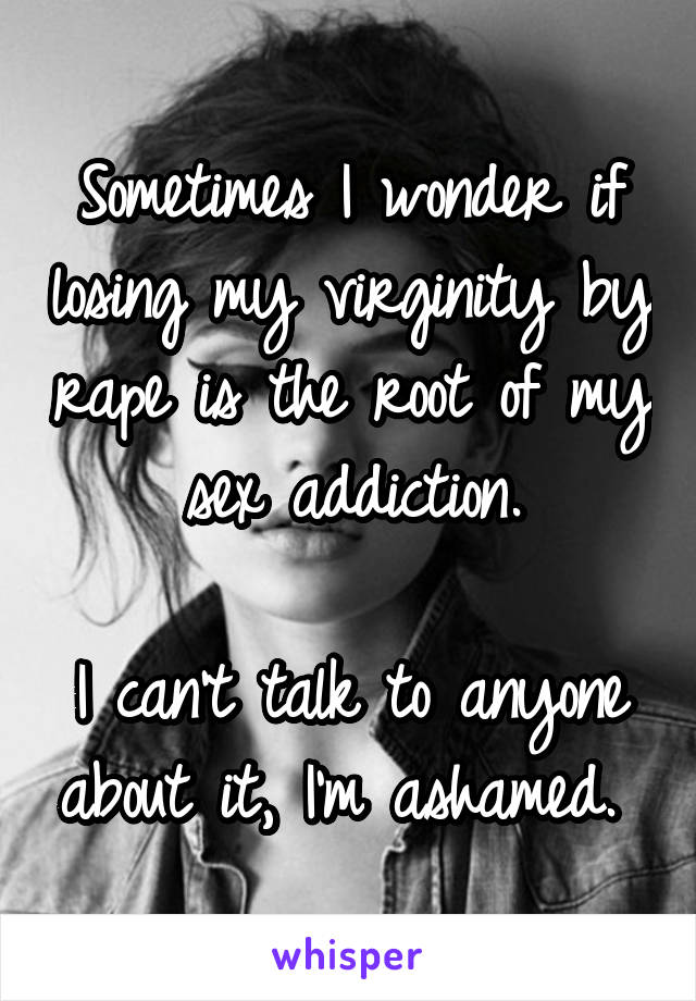 Sometimes I wonder if losing my virginity by rape is the root of my sex addiction.

I can't talk to anyone about it, I'm ashamed. 