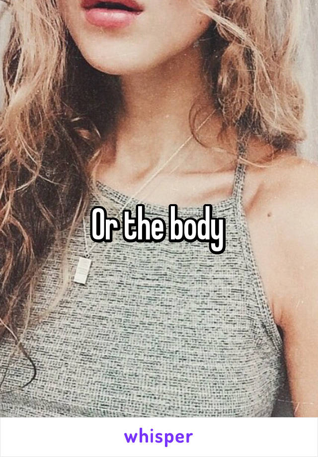 Or the body 