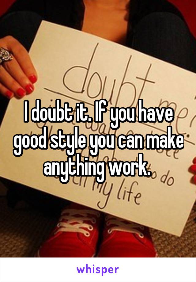 I doubt it. If you have good style you can make anything work. 