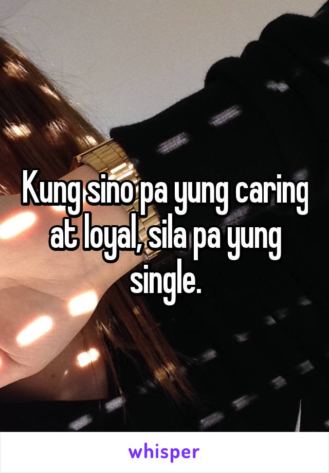 Kung sino pa yung caring at loyal, sila pa yung single.