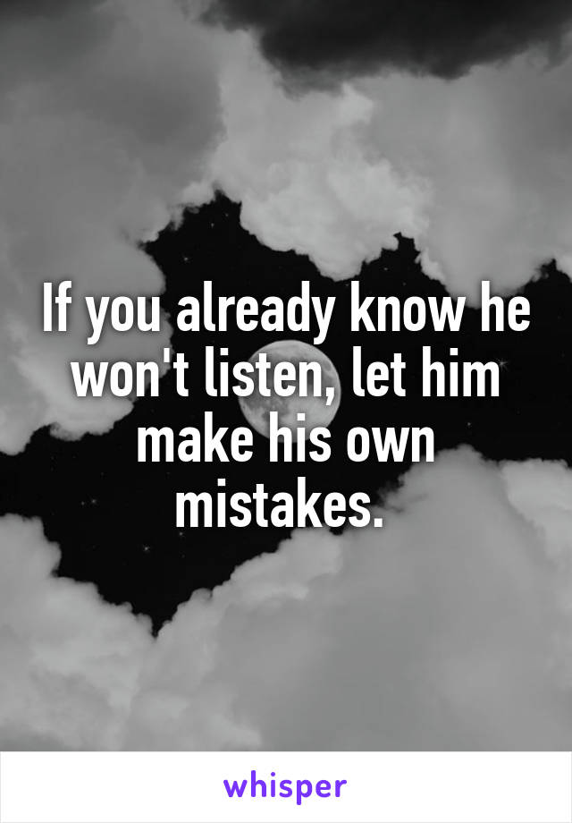 If you already know he won't listen, let him make his own mistakes. 