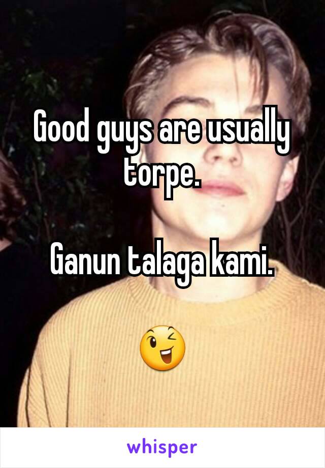 Good guys are usually torpe.

Ganun talaga kami.

😉