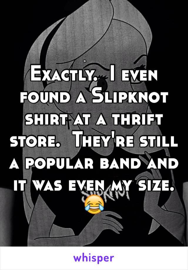 Exactly.  I even found a Slipknot shirt at a thrift store.  They're still a popular band and it was even my size.  😂