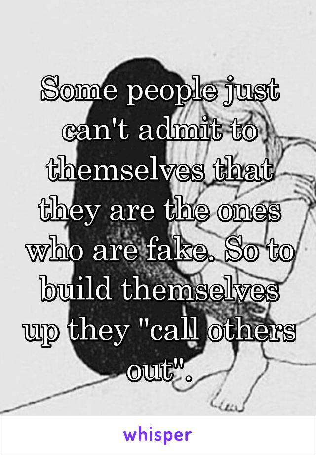 Some people just can't admit to themselves that they are the ones who are fake. So to build themselves up they "call others out".