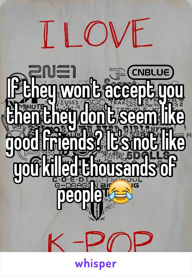 If they won't accept you then they don't seem like good friends? It's not like you killed thousands of people 😂