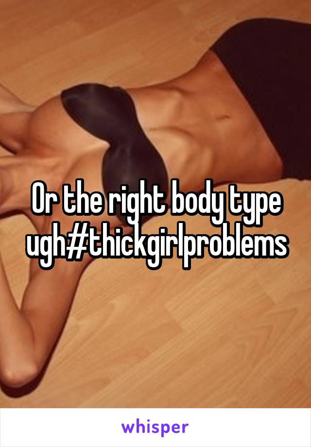 Or the right body type ugh#thickgirlproblems