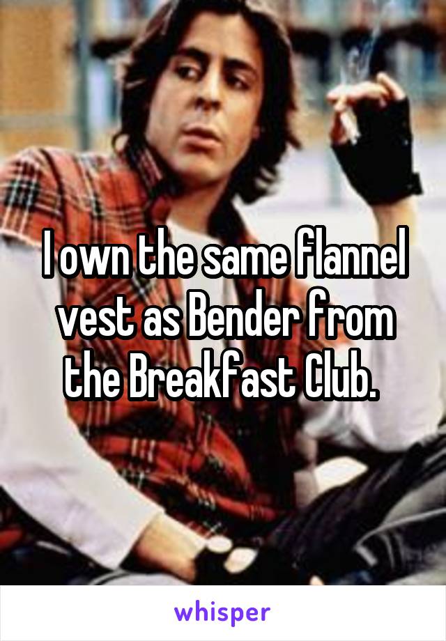 I own the same flannel vest as Bender from the Breakfast Club. 