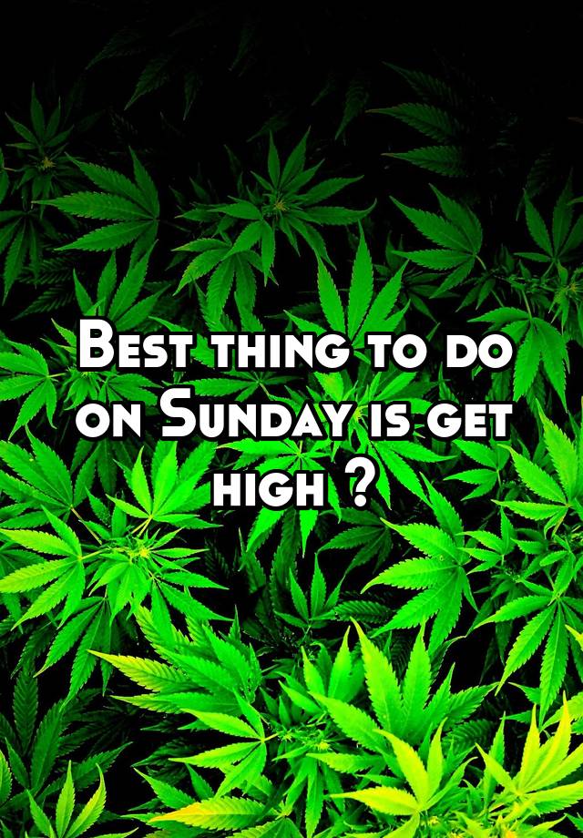 best-thing-to-do-on-sunday-is-get-high