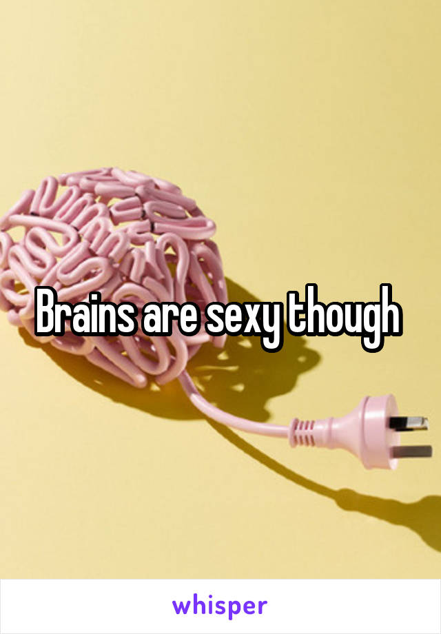 Brains are sexy though 