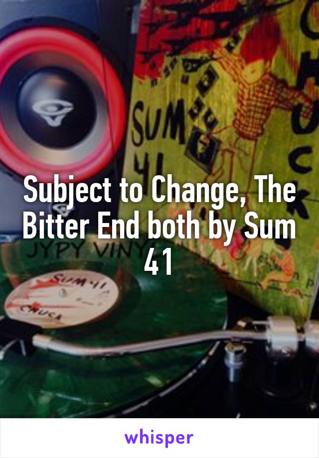 Subject to Change, The Bitter End both by Sum 41