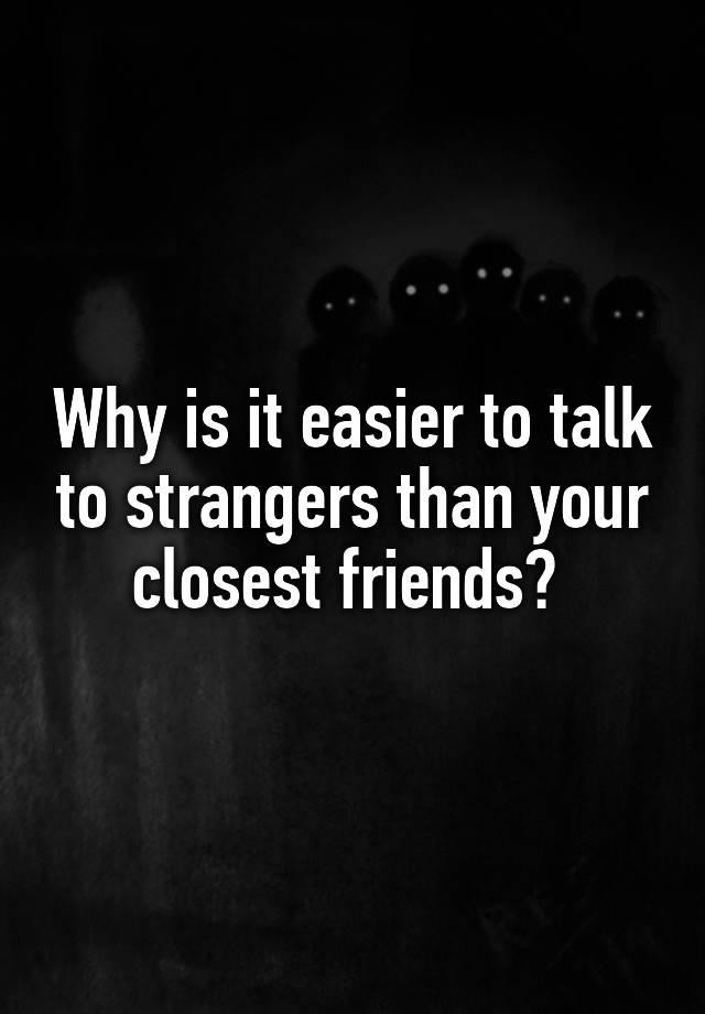 why-is-it-easier-to-talk-to-strangers-than-your-closest-friends