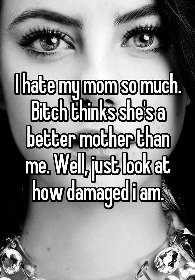 i-hate-my-mom-so-much-bitch-thinks-she-s-a-better-mother-than-me-well