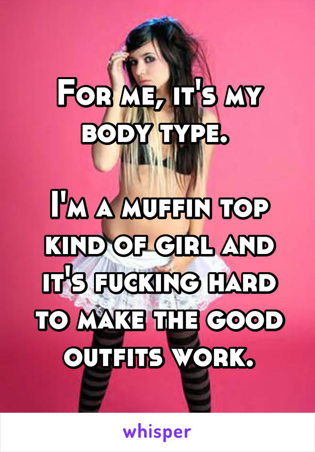 For me, it's my body type. 

I'm a muffin top kind of girl and it's fucking hard to make the good outfits work.