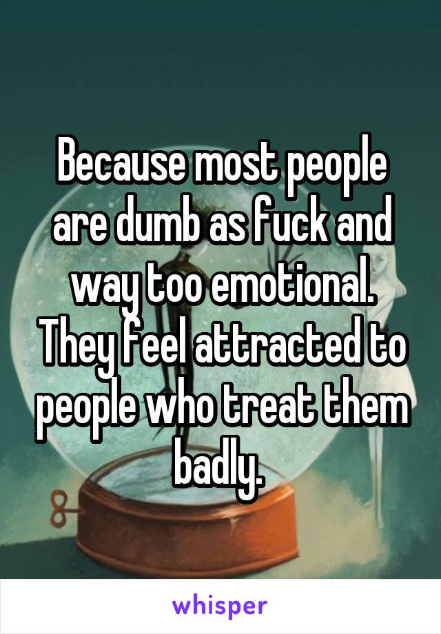 Because most people are dumb as fuck and way too emotional. They feel attracted to people who treat them badly. 