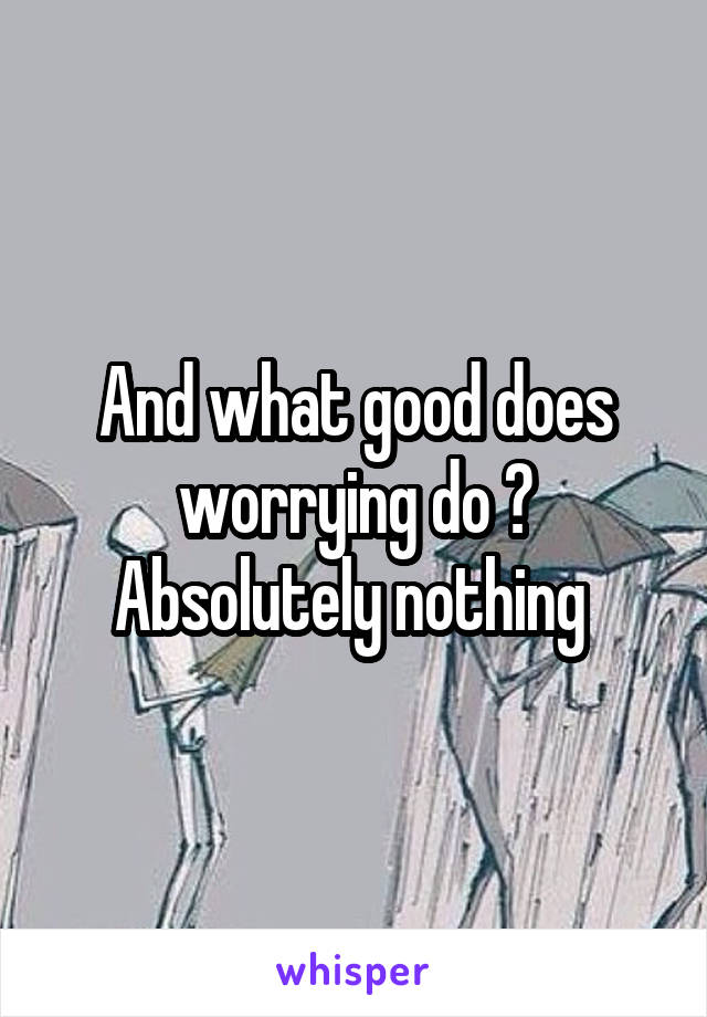 And what good does worrying do ?
Absolutely nothing 