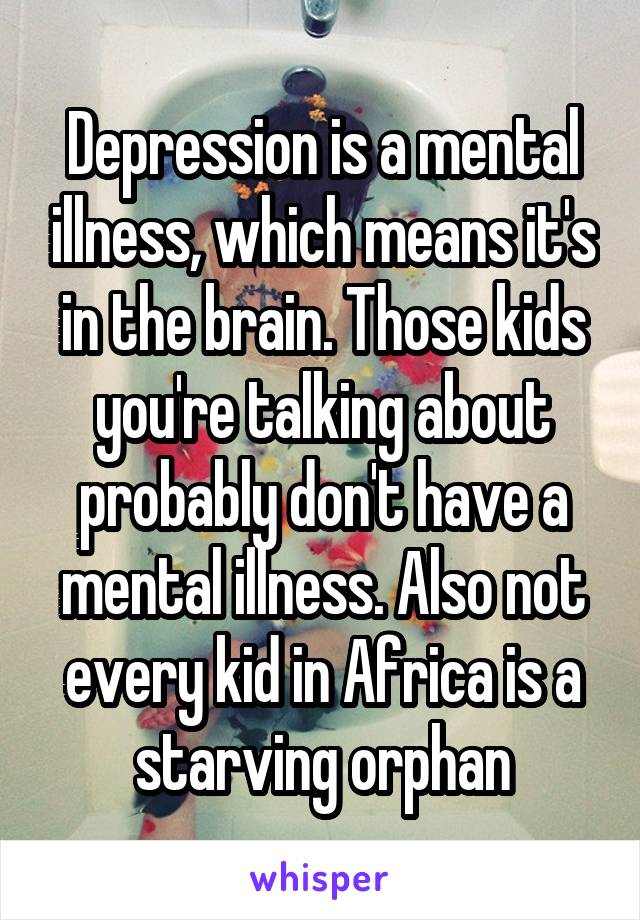 Depression is a mental illness, which means it's in the brain. Those kids you're talking about probably don't have a mental illness. Also not every kid in Africa is a starving orphan