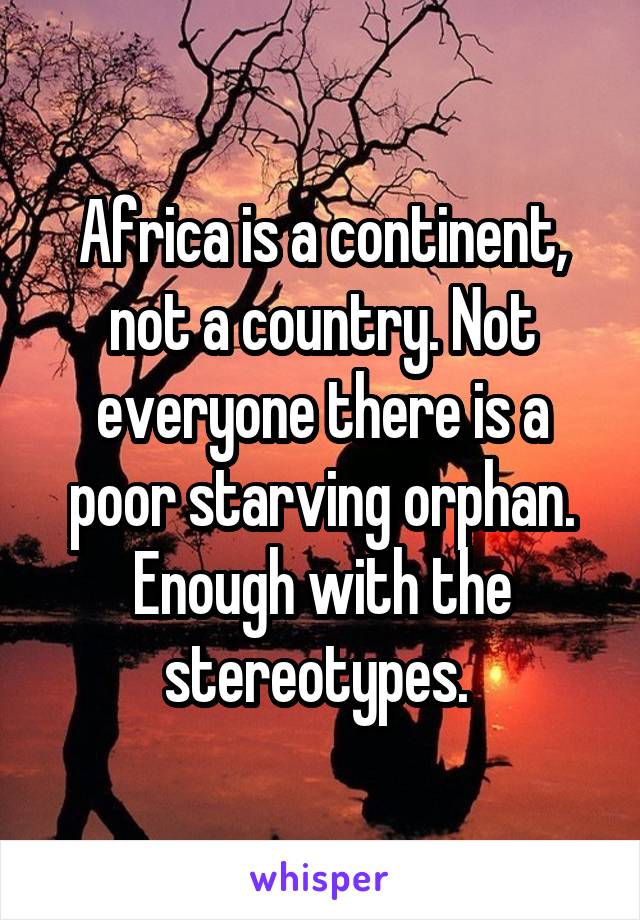 Africa is a continent, not a country. Not everyone there is a poor starving orphan. Enough with the stereotypes. 