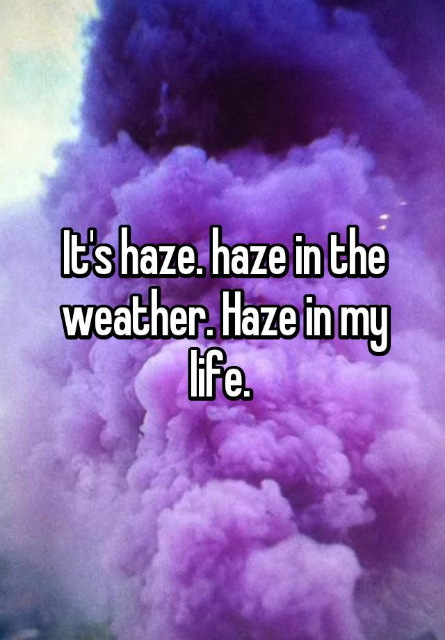 it-s-haze-haze-in-the-weather-haze-in-my-life