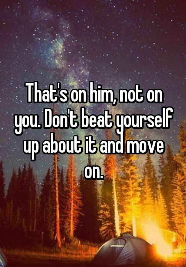 that-s-on-him-not-on-you-don-t-beat-yourself-up-about-it-and-move-on