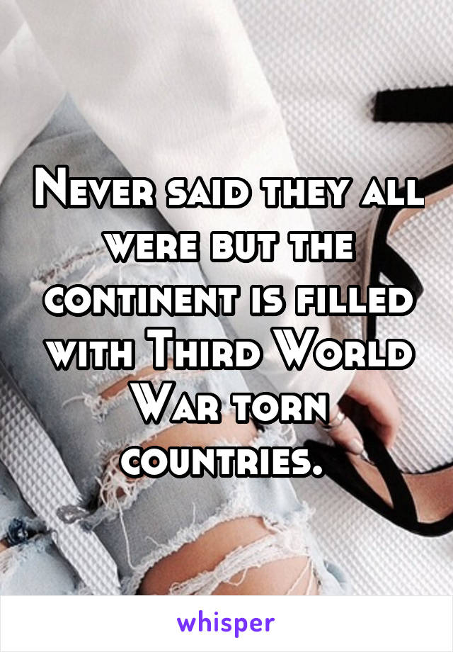 Never said they all were but the continent is filled with Third World War torn countries. 