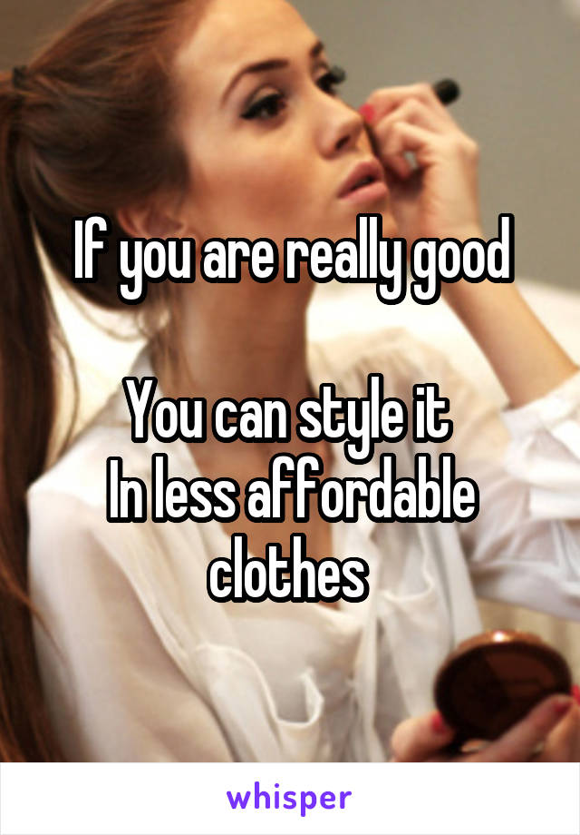 If you are really good

You can style it 
In less affordable clothes 