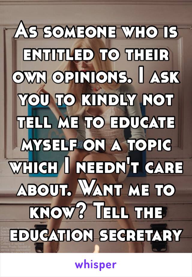 As someone who is entitled to their own opinions. I ask you to kindly not tell me to educate myself on a topic which I needn't care about. Want me to know? Tell the education secretary 👍🏻