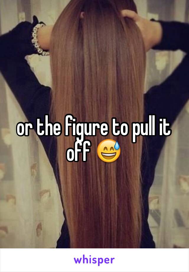 or the figure to pull it off 😅