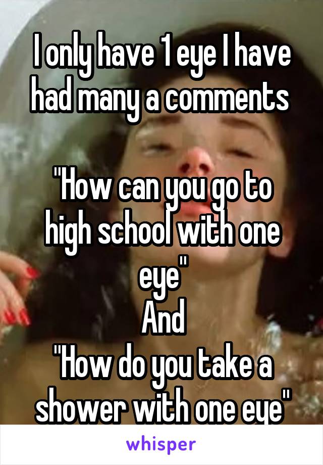 I only have 1 eye I have had many a comments 

"How can you go to high school with one eye"
And
"How do you take a shower with one eye"