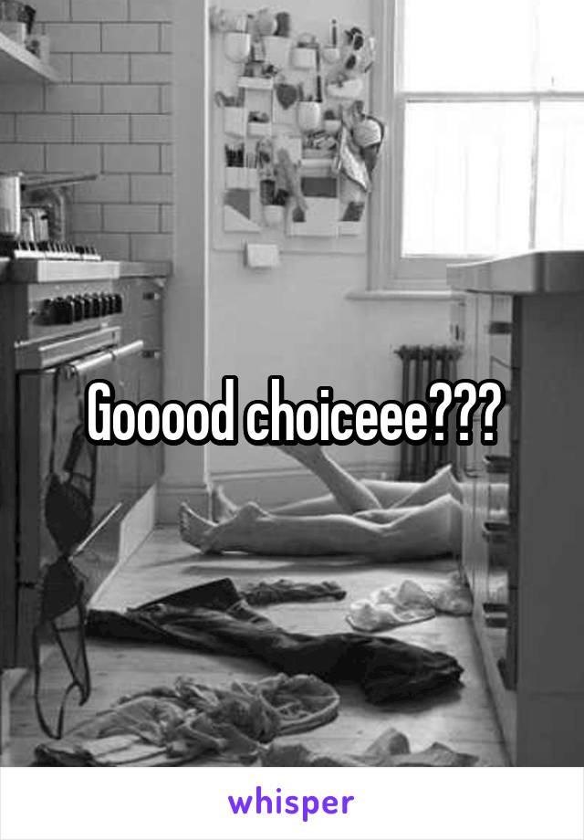 Gooood choiceee???