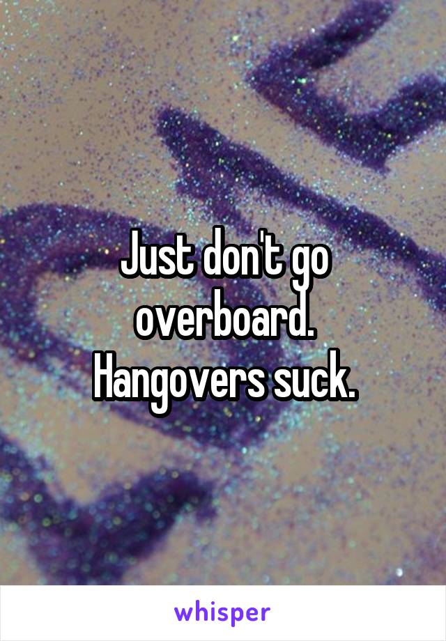 Just don't go overboard.
Hangovers suck.