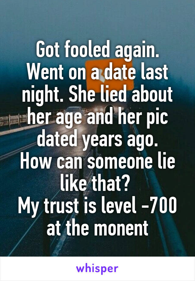Got fooled again.
Went on a date last night. She lied about her age and her pic dated years ago.
How can someone lie like that? 
My trust is level -700 at the monent
