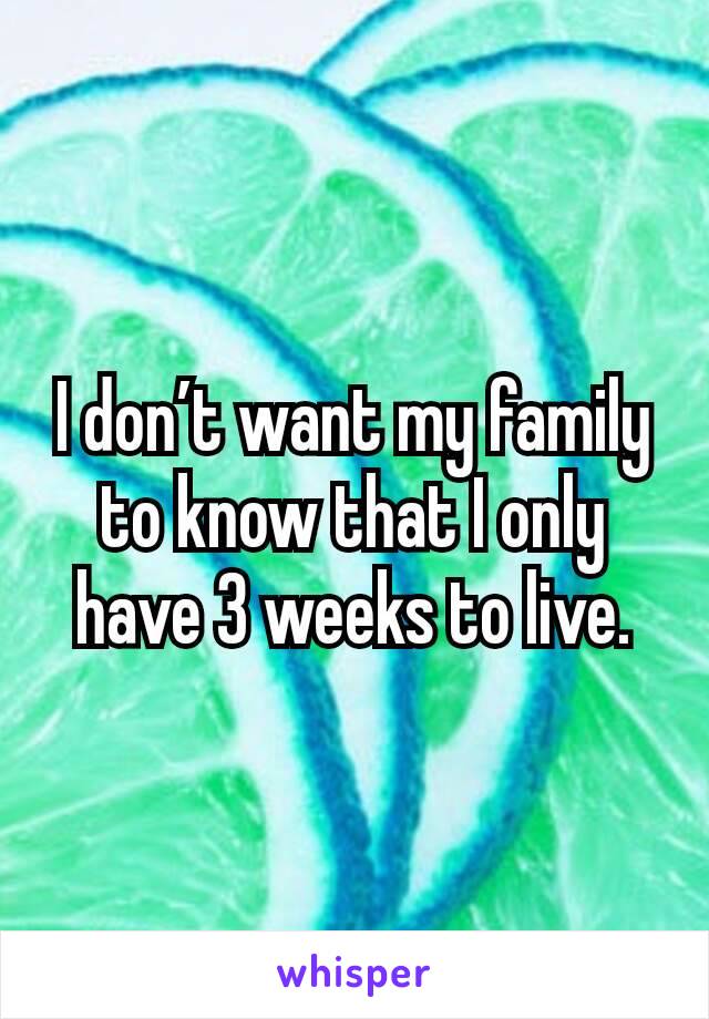 I don’t want my family to know that I only have 3 weeks to live.