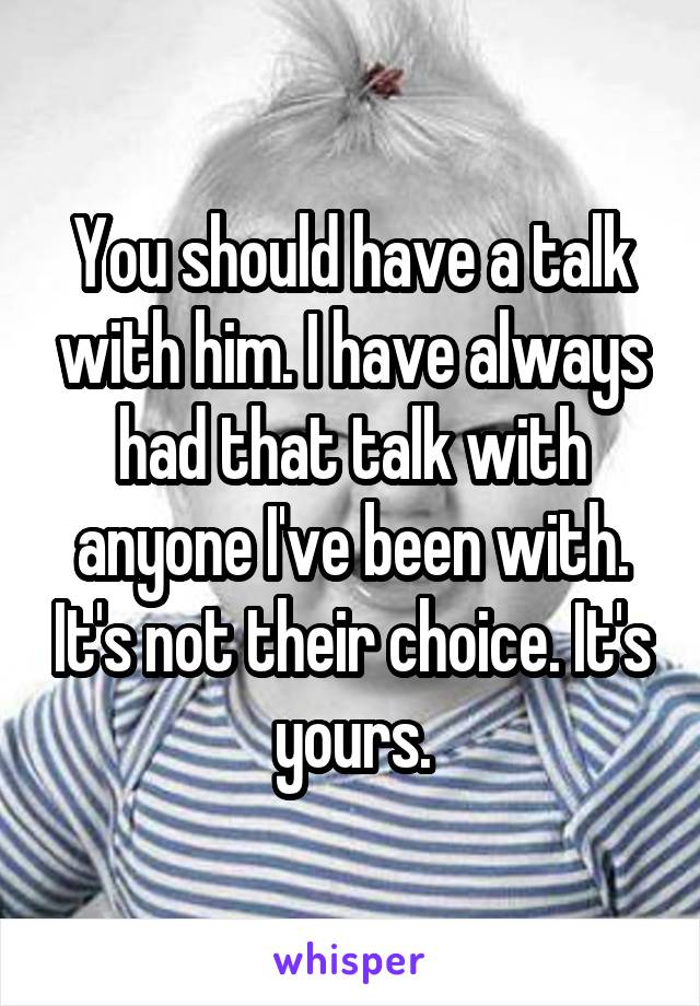 You should have a talk with him. I have always had that talk with anyone I've been with. It's not their choice. It's yours.