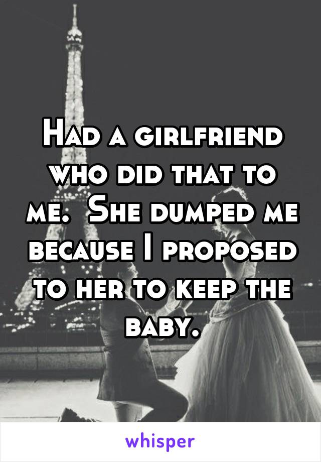 Had a girlfriend who did that to me.  She dumped me because I proposed to her to keep the baby.