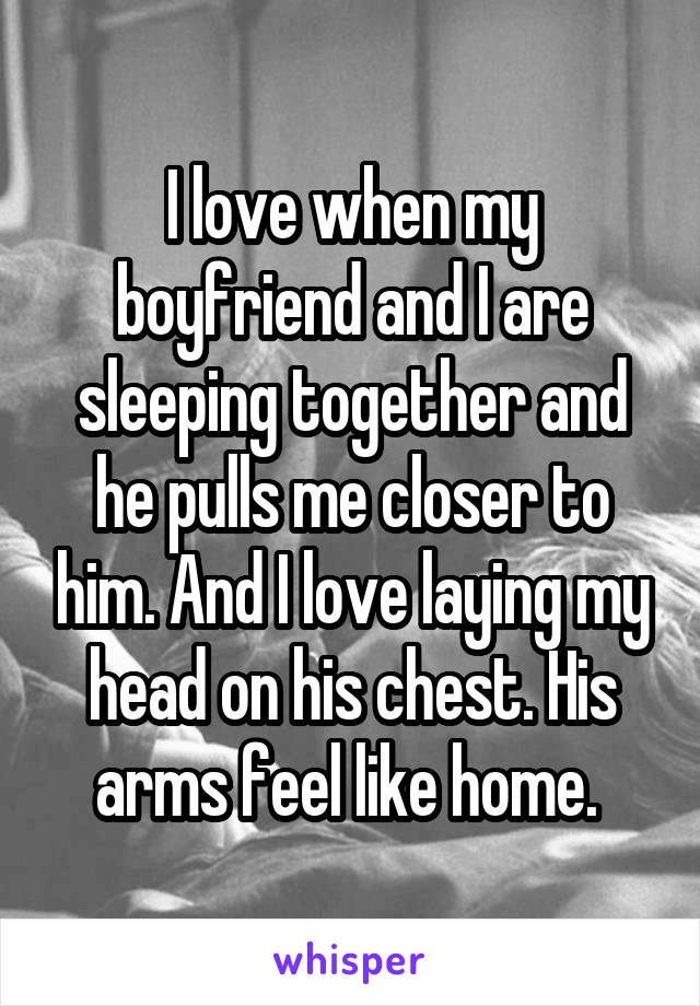 I love when my boyfriend and I are sleeping together and he pulls me closer to him. And I love laying my head on his chest. His arms feel like home. 
