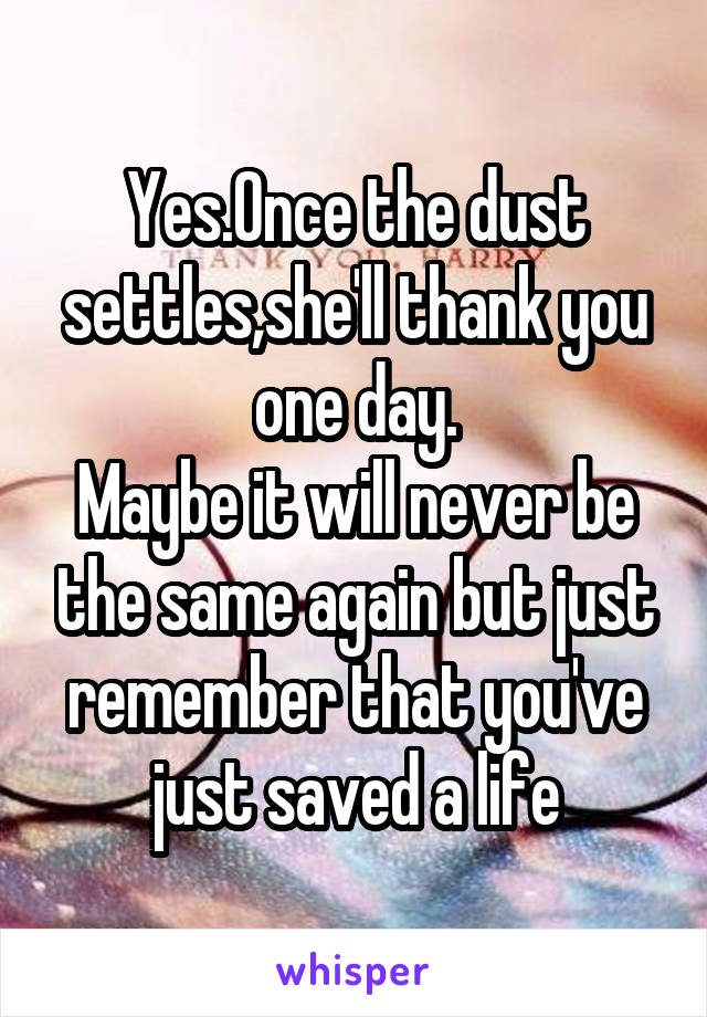 Yes.Once the dust settles,she'll thank you one day.
Maybe it will never be the same again but just remember that you've just saved a life