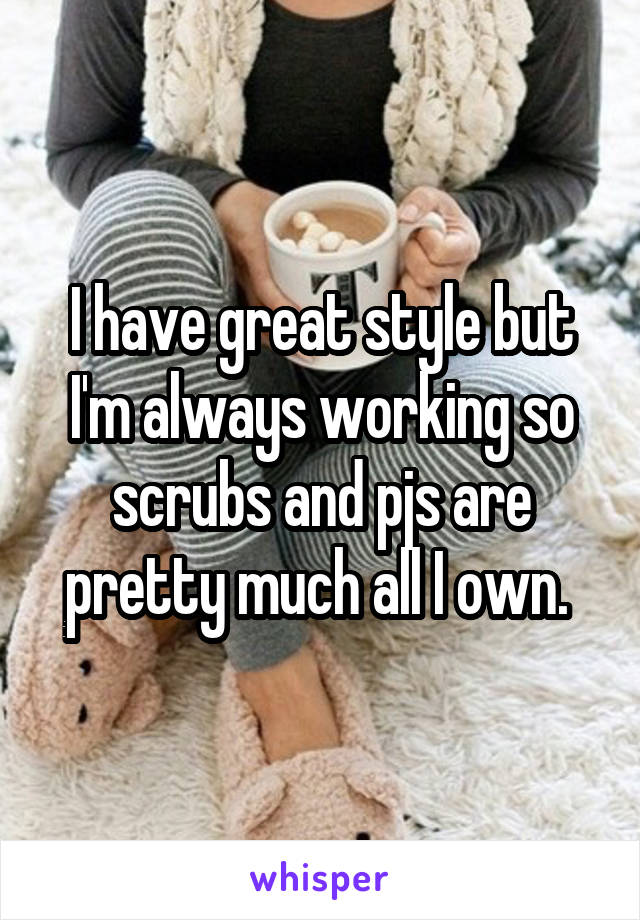 I have great style but I'm always working so scrubs and pjs are pretty much all I own. 