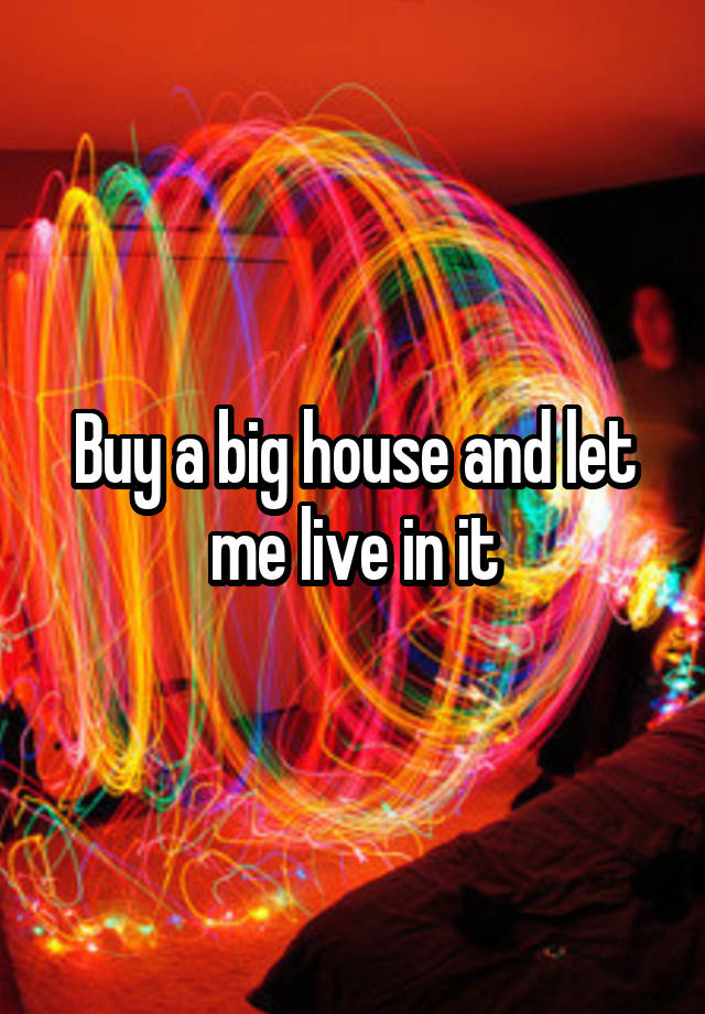 buy-a-big-house-and-let-me-live-in-it