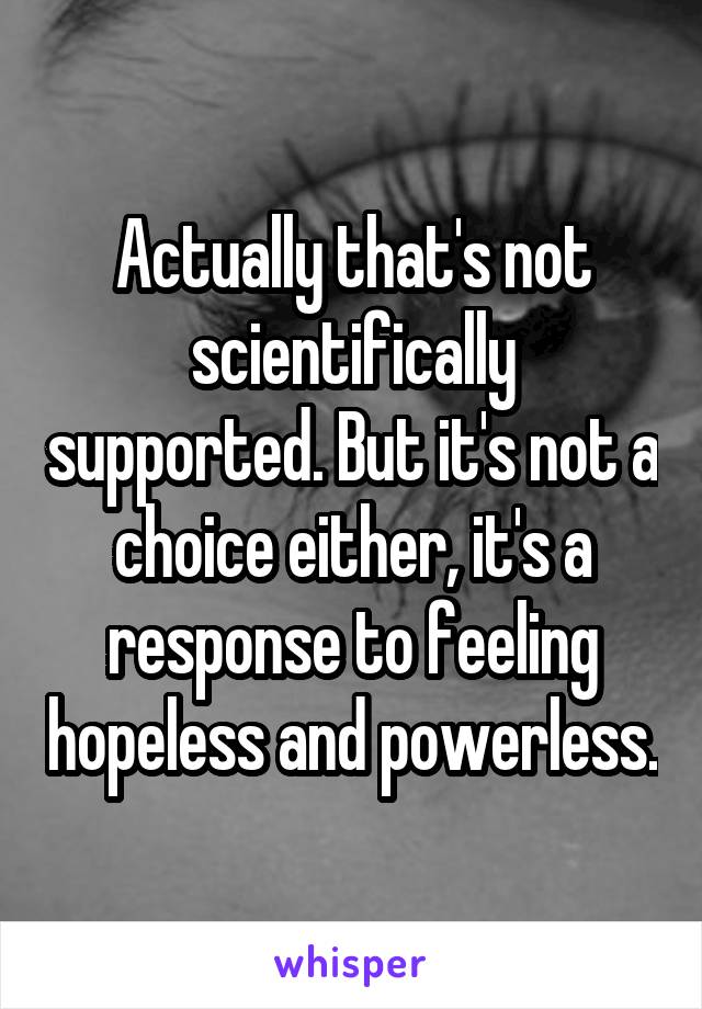 Actually that's not scientifically supported. But it's not a choice either, it's a response to feeling hopeless and powerless.
