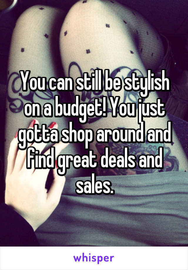 You can still be stylish on a budget! You just gotta shop around and find great deals and sales.