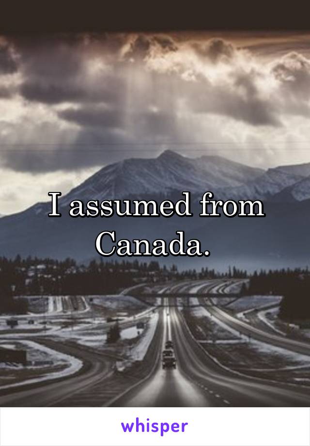 I assumed from Canada. 