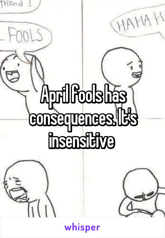 April fools has consequences. It's insensitive 