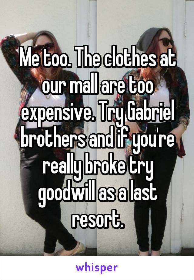 Me too. The clothes at our mall are too expensive. Try Gabriel brothers and if you're really broke try goodwill as a last resort.