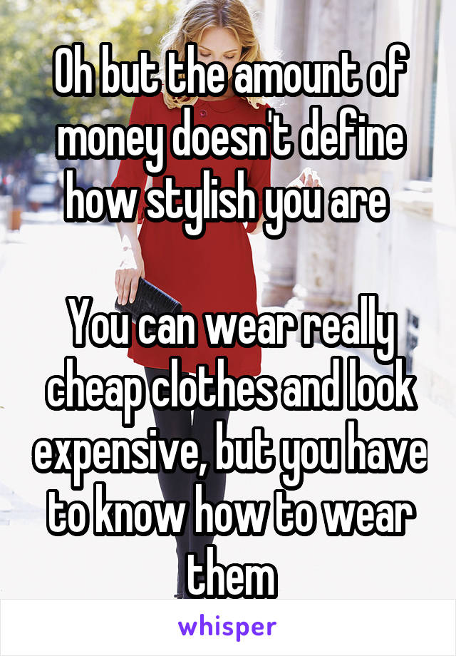 Oh but the amount of money doesn't define how stylish you are 

You can wear really cheap clothes and look expensive, but you have to know how to wear them