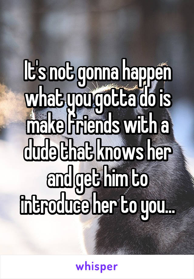 It's not gonna happen what you gotta do is make friends with a dude that knows her and get him to introduce her to you...