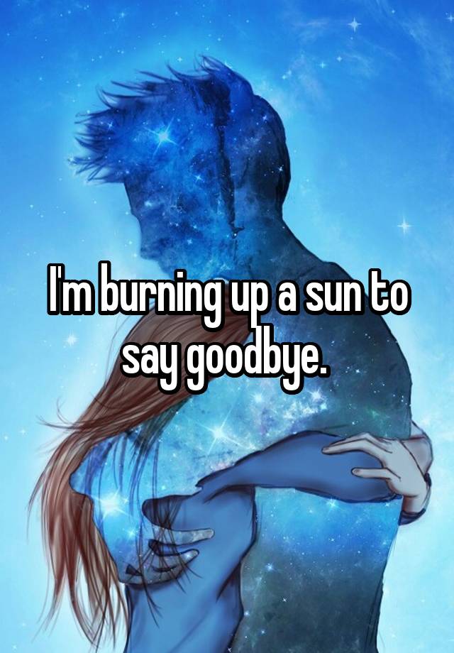 i-m-burning-up-a-sun-to-say-goodbye