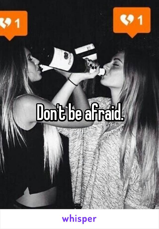 Don't be afraid.