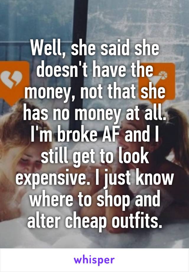 Well, she said she doesn't have the money, not that she has no money at all.
I'm broke AF and I still get to look expensive. I just know where to shop and alter cheap outfits.